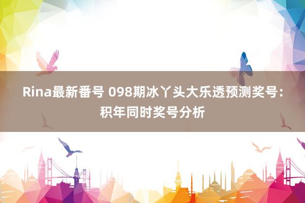 Rina最新番号 098期冰丫头大乐透预测奖号：积年同时奖号分析