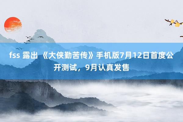 fss 露出 《大侠勤苦传》手机版7月12日首度公开测试，9月认真发售