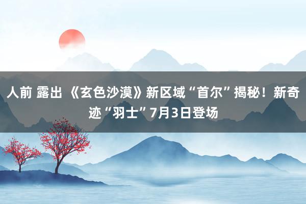 人前 露出 《玄色沙漠》新区域“首尔”揭秘！新奇迹“羽士”7月3日登场