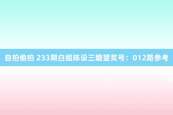 自拍偷拍 233期白姐陈设三瞻望奖号：012路参考