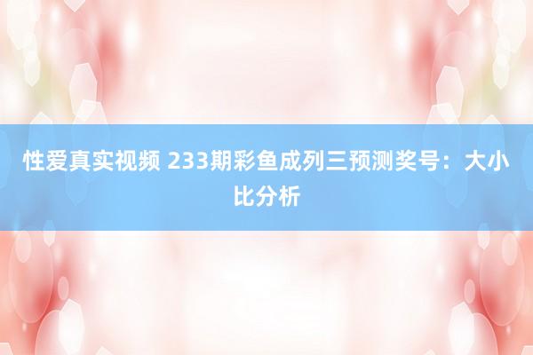 性爱真实视频 233期彩鱼成列三预测奖号：大小比分析