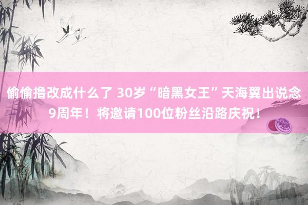 偷偷撸改成什么了 30岁“暗黑女王”天海翼出说念9周年！将邀请100位粉丝沿路庆祝！