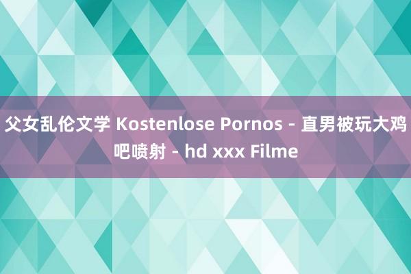 父女乱伦文学 Kostenlose Pornos - 直男被玩大鸡吧喷射 - hd xxx Filme