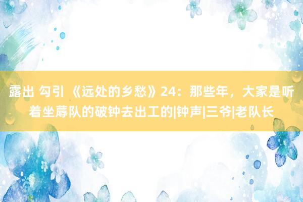 露出 勾引 《远处的乡愁》24：那些年，大家是听着坐蓐队的破钟去出工的|钟声|三爷|老队长