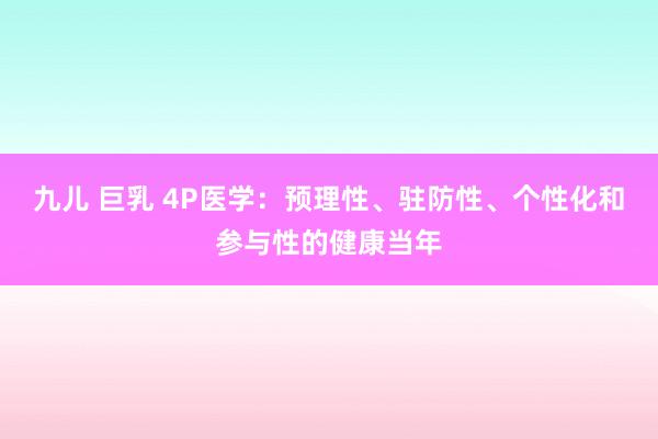 九儿 巨乳 4P医学：预理性、驻防性、个性化和参与性的健康当年