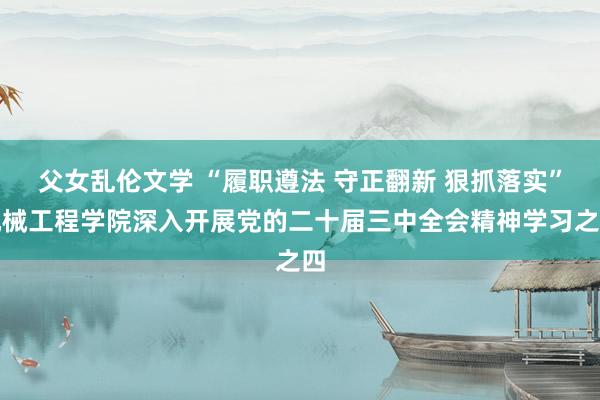 父女乱伦文学 “履职遵法 守正翻新 狠抓落实”机械工程学院深入开展党的二十届三中全会精神学习之四