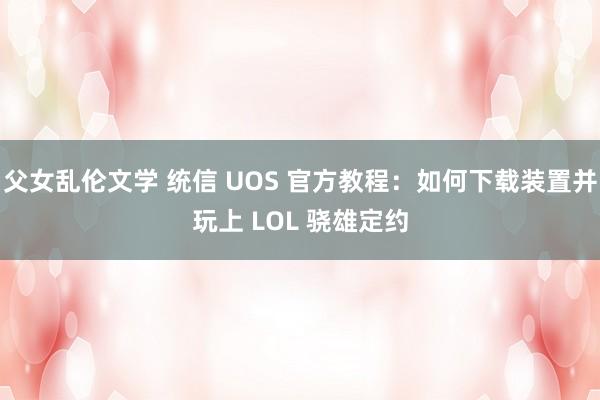 父女乱伦文学 统信 UOS 官方教程：如何下载装置并玩上 LOL 骁雄定约