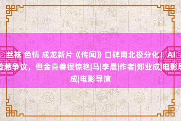 丝袜 色情 成龙新片《传闻》口碑南北极分化！AI换脸惹争议，但金喜善很惊艳|马|李晨|作者|郑业成|电影导演